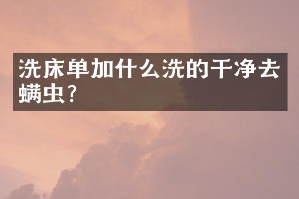 洗床单加什么洗的干净去螨虫?