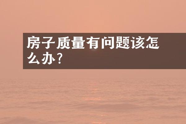 ﻿﻿房子质量有问题该怎么办？