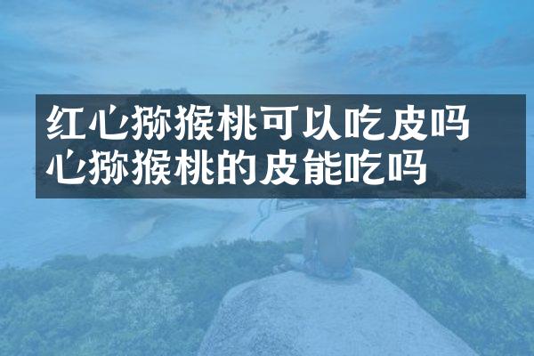 红心猕猴桃可以吃皮吗 红心猕猴桃的皮能吃吗