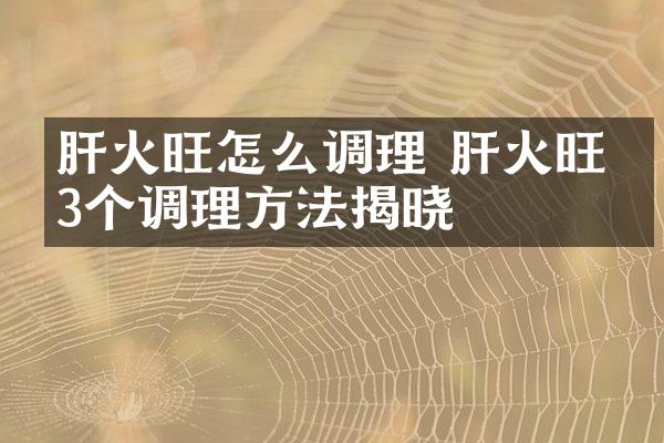 肝火旺怎么调理 肝火旺的3个调理方法揭晓