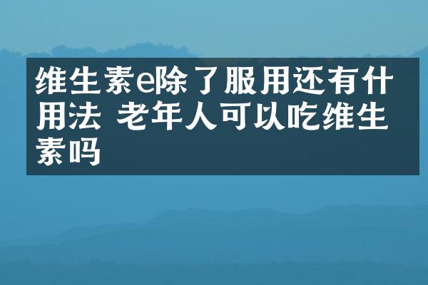 维生素e除了服用还有什么用法 老年人可以吃维生素吗