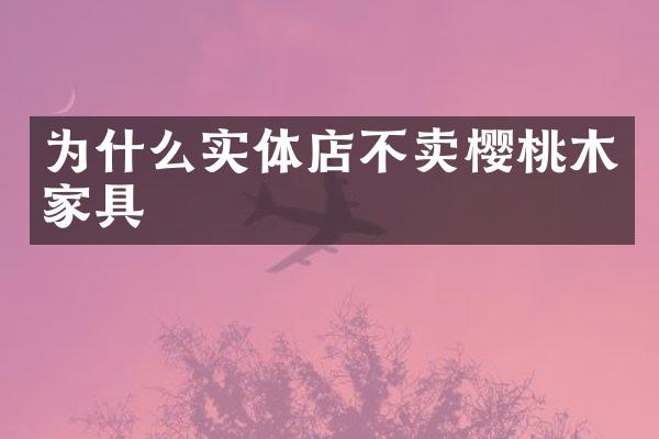 为什么实体店不卖樱桃木家具