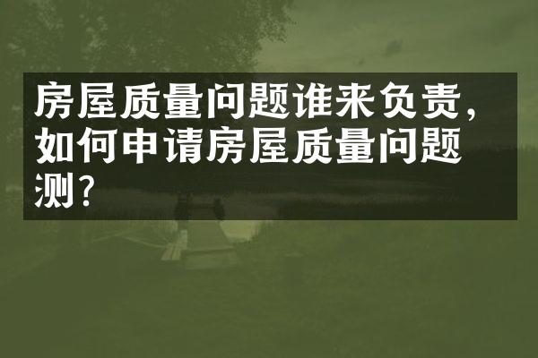 房屋质量问题谁来负责，如何申请房屋质量问题检测？