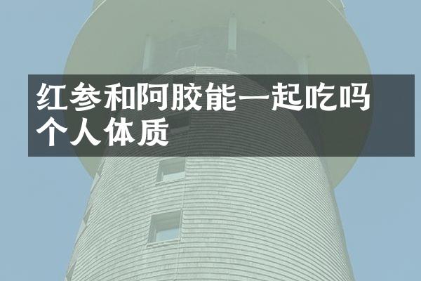 红参和阿胶能一起吃吗 看个人体质