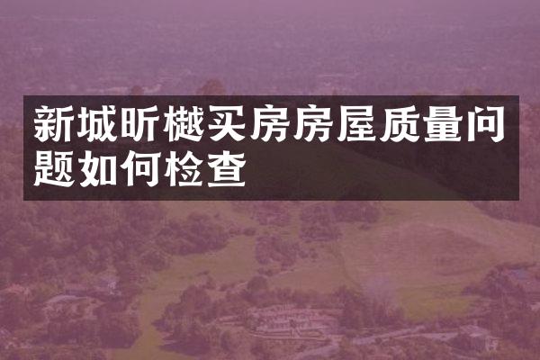 新城昕樾买房房屋质量问题如何检查