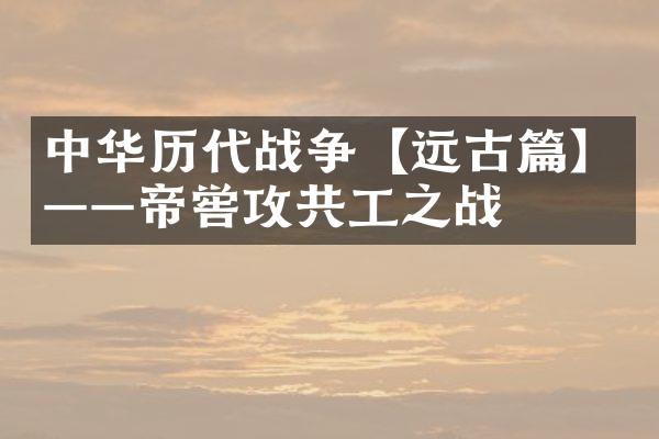 中华历代战争【远古篇】——帝喾攻共工之战