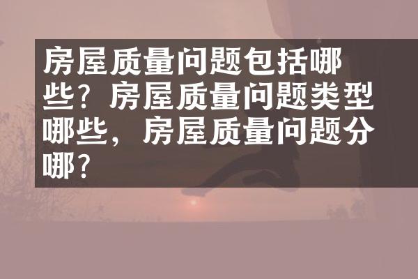 ﻿﻿房屋质量问题包括哪些？房屋质量问题类型有哪些，房屋质量问题分为哪？
