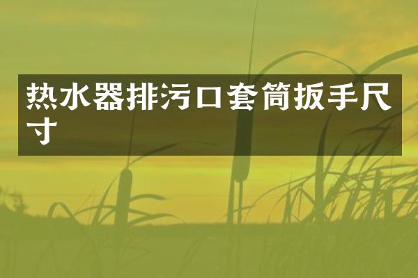 热水器排污口套筒扳手尺寸