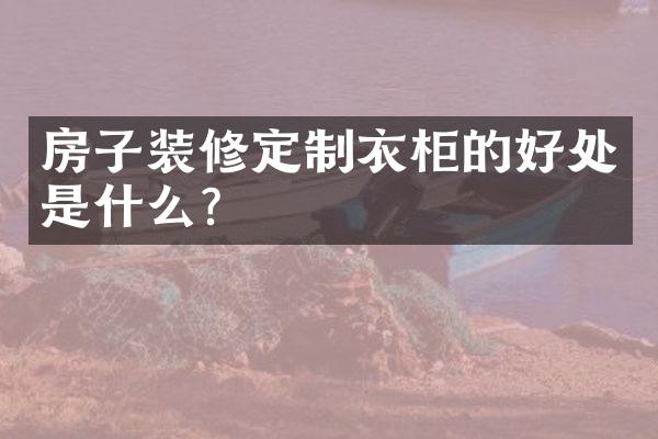 房子装修定制衣柜的好处是什么？