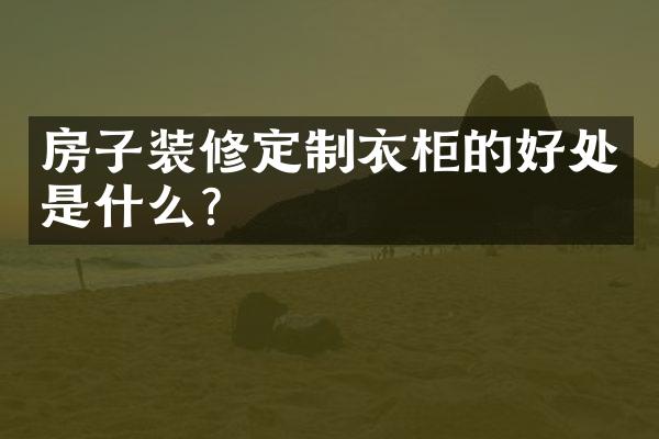 房子装修定制衣柜的好处是什么？