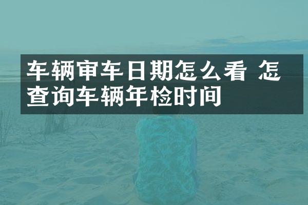 车辆审车日期怎么看 怎么查询车辆年检时间