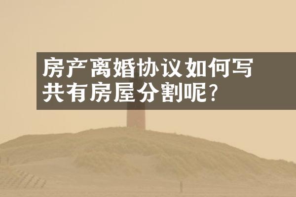 ﻿﻿房产离婚协议如何写共有房屋分割呢？