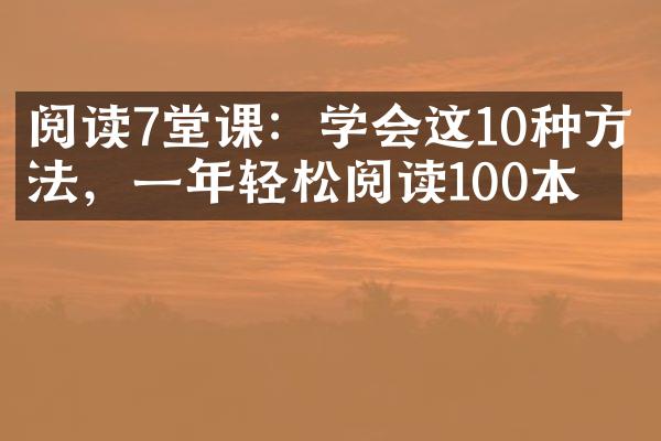 阅读7堂课：学会这10种方法，一年轻松阅读100本书