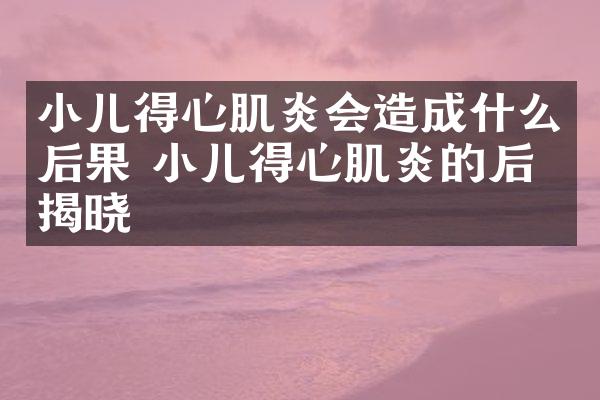 小儿得心肌炎会造成什么后果 小儿得心肌炎的后果揭晓