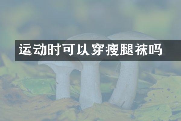 ​运动时可以穿瘦腿袜吗