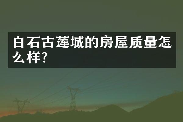 白石古莲城的房屋质量怎么样？