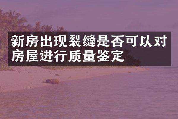 新房出现裂缝是否可以对房屋进行质量鉴定