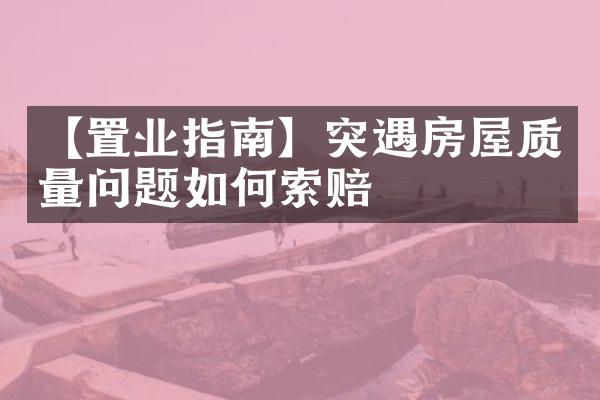 【置业指南】突遇房屋质量问题如何索赔