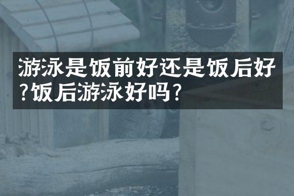 游泳是饭前好还是饭后好?饭后游泳好吗?
