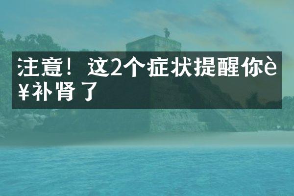 注意！这2个症状提醒你该补肾了