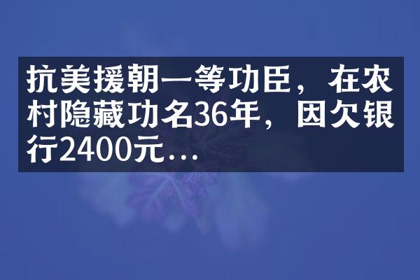 抗美援朝一等功臣，在农村隐藏功名36年，因欠银行2400元...