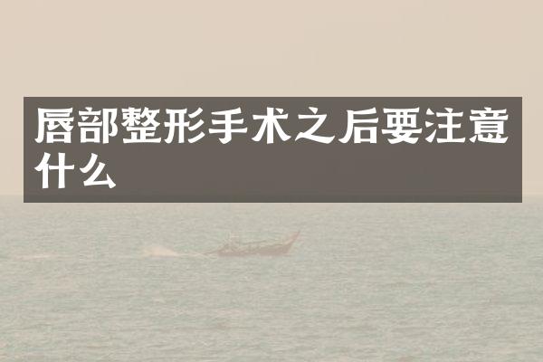 唇部整形手术之后要注意什么