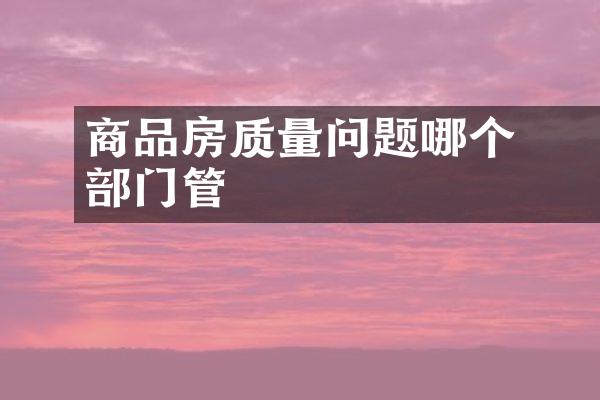 ﻿﻿商品房质量问题哪个部门管