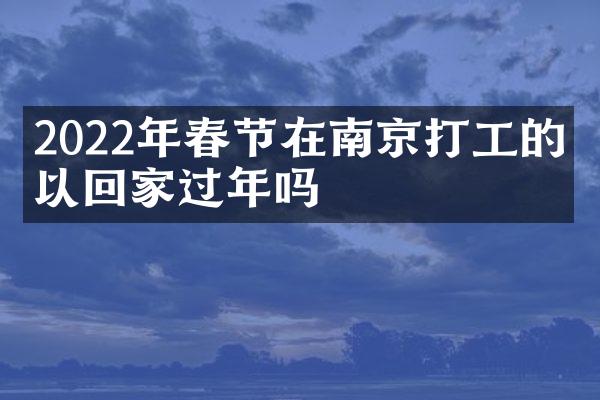 2022年春节在南京打工的可以回家过年吗
