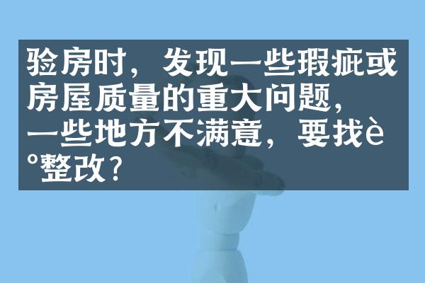验房时，发现一些瑕疵或房屋质量的重大问题，对一些地方不满意，要找谁整改？