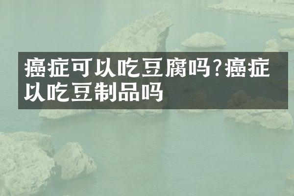 癌症可以吃豆腐吗?癌症可以吃豆制品吗