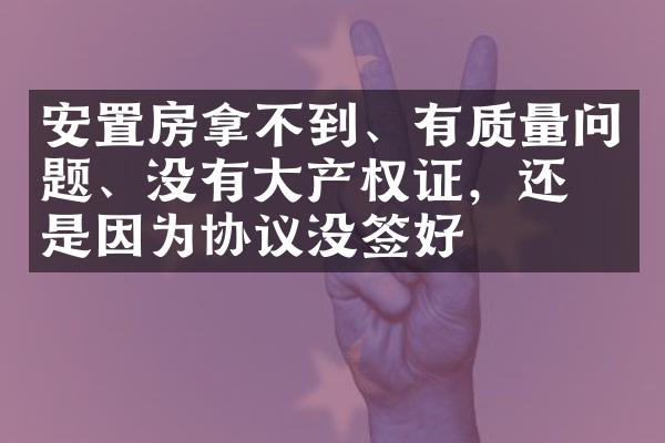 安置房拿不到、有质量问题、没有大产权证，还不是因为协议没签好