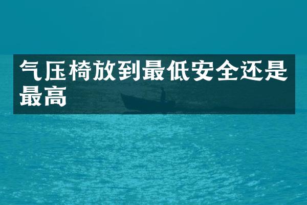 气压椅放到最低安全还是最高