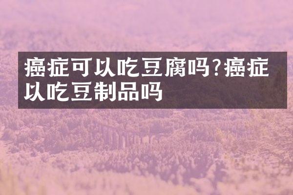 癌症可以吃豆腐吗?癌症可以吃豆制品吗