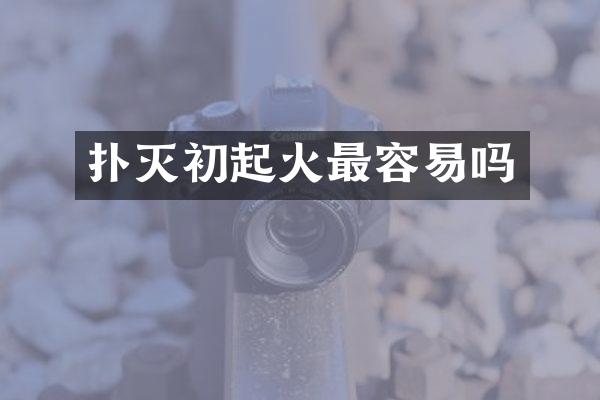 扑灭初起火最容易吗