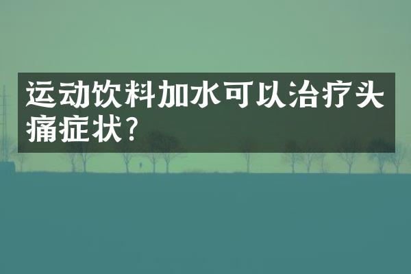 运动饮料加水可以治疗头痛症状?