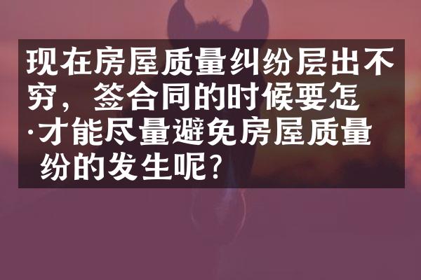 现在房屋质量纠纷层出不穷，签合同的时候要怎样才能尽量避免房屋质量纠纷的发生呢？
