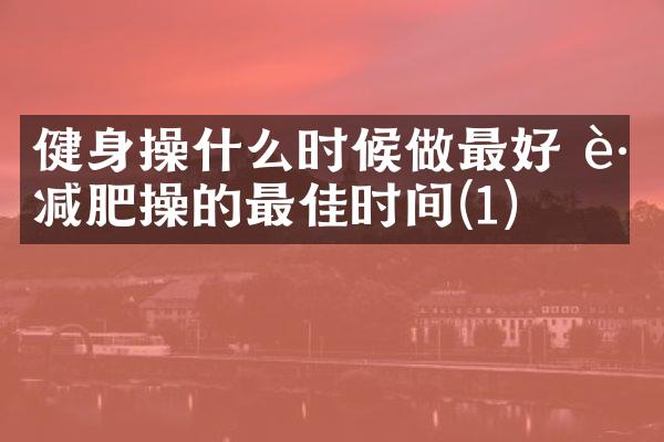 健身操什么时候做最好 跳减肥操的最佳时间(1)