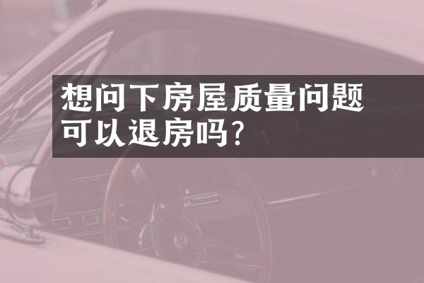 ﻿﻿想问下房屋质量问题可以退房吗？