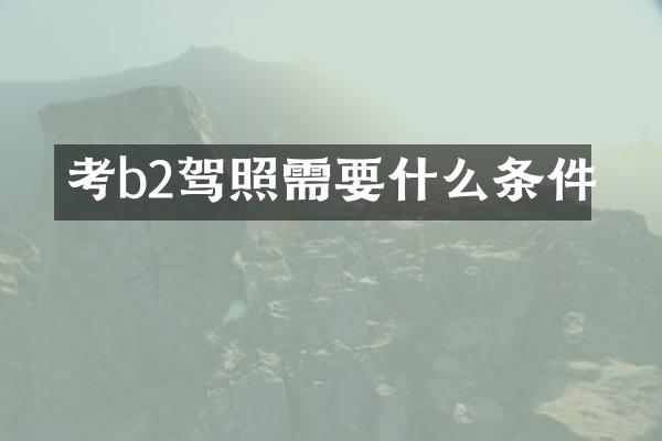 考b2驾照需要什么条件