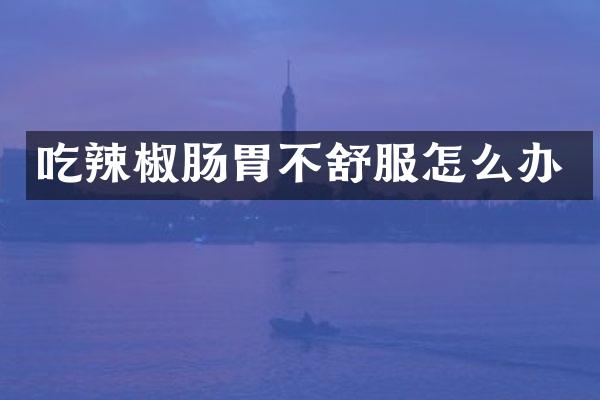吃辣椒肠胃不舒服怎么办