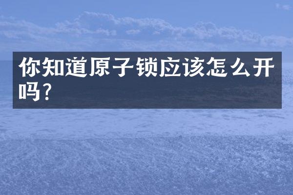 你知道原子锁应该怎么开吗？