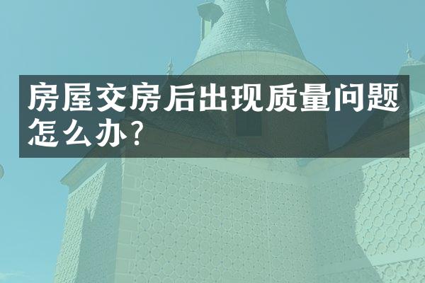 房屋交房后出现质量问题怎么办？