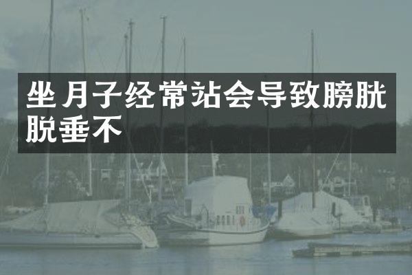 坐月子经常站会导致膀胱脱垂不