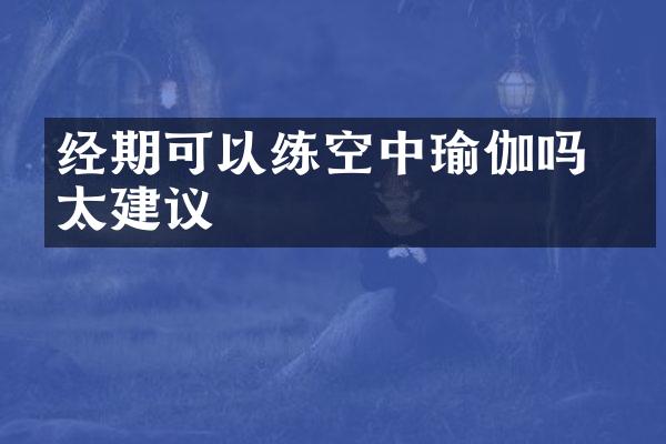 经期可以练空中瑜伽吗 不太建议