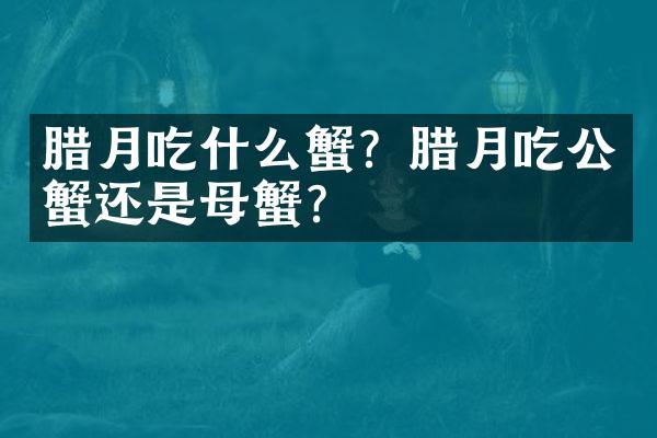 腊月吃什么蟹？腊月吃公蟹还是母蟹？