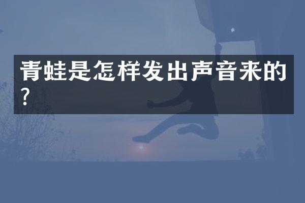 青蛙是怎样发出声音来的？