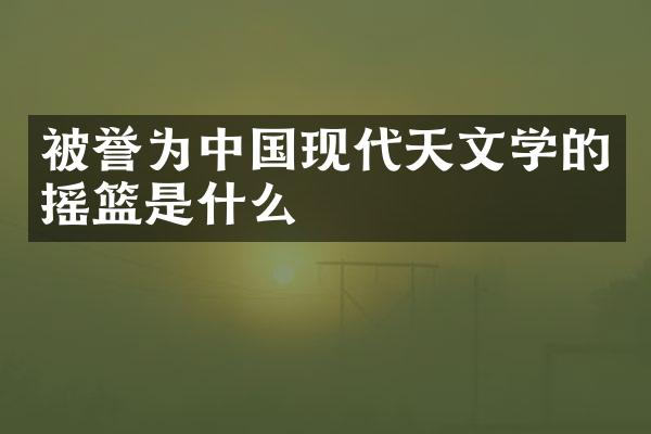 被誉为中国现代天文学的摇篮是什么
