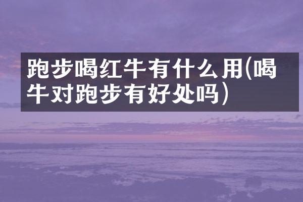 跑步喝红牛有什么用(喝红牛对跑步有好处吗)