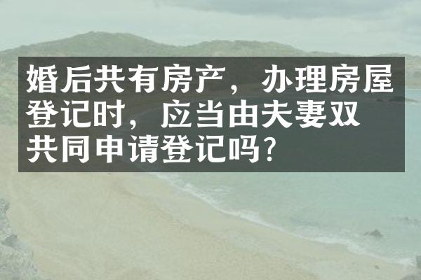 婚后共有房产，办理房屋登记时，应当由夫妻双方共同申请登记吗？