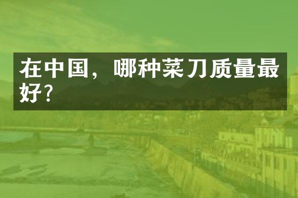 在中国，哪种菜刀质量最好？